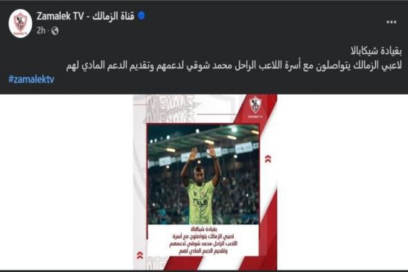 قناة الزمالك: لاعبو الأبيض تواصلوا مع أسرة الراحل محمد شوقي لتقديم دعم مادي